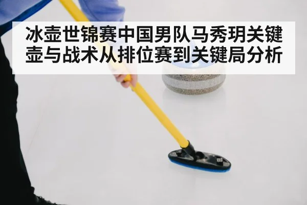 冰壶世锦赛中国男队马秀玥关键壶与战术从排位赛到关键局分析